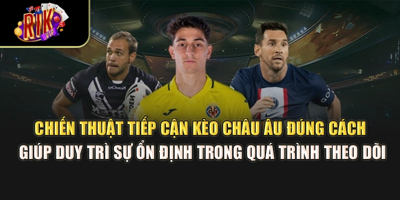 Chiến thuật tiếp cận kèo châu Âu đúng cách giúp duy trì sự ổn định trong quá trình theo dõi