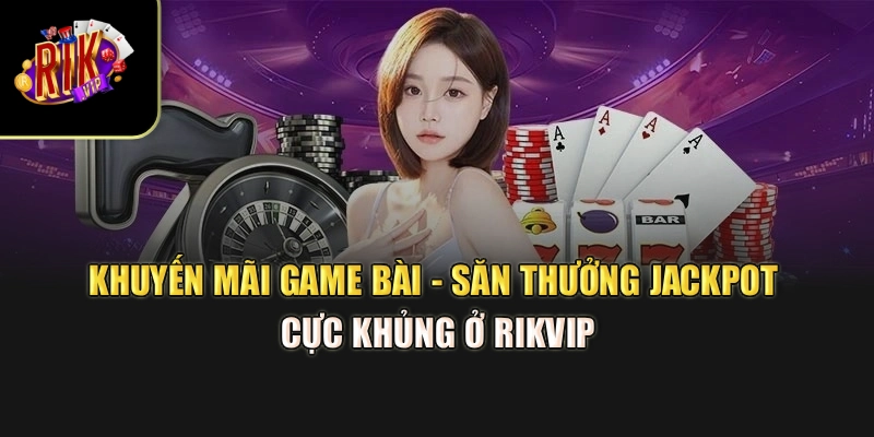 Khuyến Mãi Game Bài - Săn Thưởng Jackpot Cực Khủng Ở Rikvip