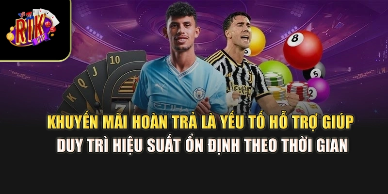 Khuyến mãi hoàn trả là yếu tố hỗ trợ giúp duy trì hiệu suất ổn định theo thời gian