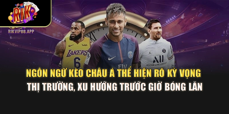 Ngôn ngữ kèo châu Á thể hiện rõ kỳ vọng thị trường, xu hướng trước giờ bóng lăn