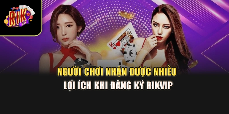 Người chơi nhận được nhiều lợi ích khi đăng ký Rikvip