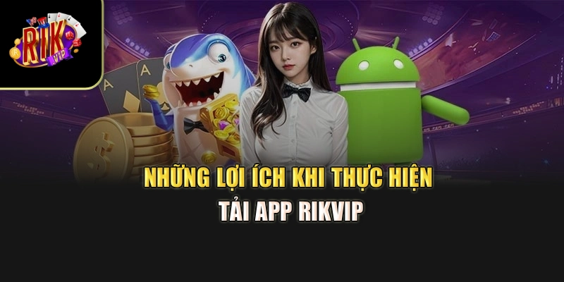 Những lợi ích khi thực hiện tải app Rikvip