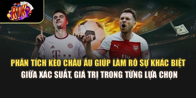 Phân tích kèo châu Âu giúp làm rõ sự khác biệt giữa xác suất, giá trị trong từng lựa chọn