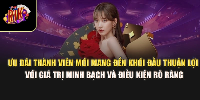 Ưu đãi thành viên mới mang đến khởi đầu thuận lợi với giá trị minh bạch và điều kiện rõ ràng