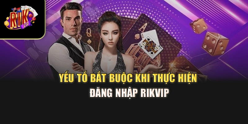 Yếu tố bắt buộc khi thực hiện đăng nhập Rikvip